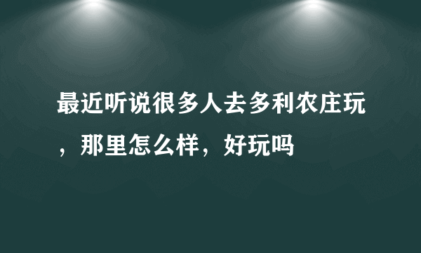 最近听说很多人去多利农庄玩，那里怎么样，好玩吗