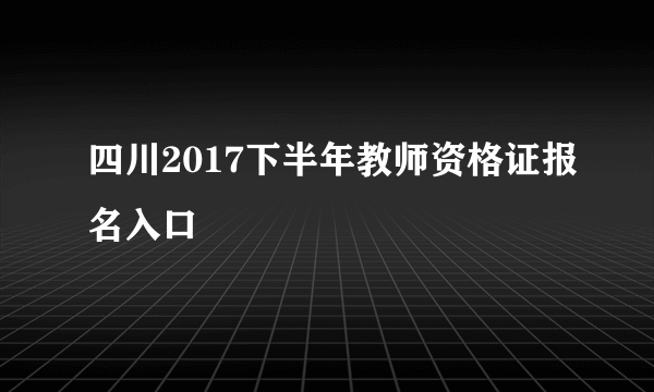 四川2017下半年教师资格证报名入口