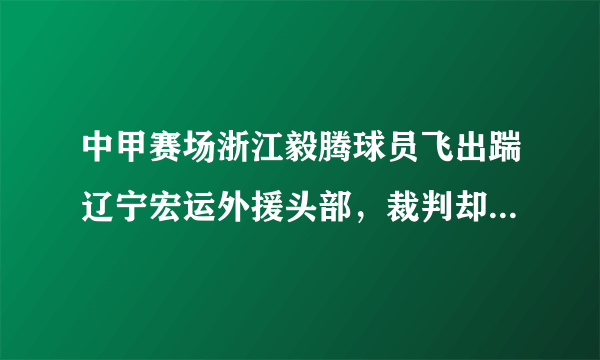 中甲赛场浙江毅腾球员飞出踹辽宁宏运外援头部，裁判却只出示一张黄牌，你怎么看？