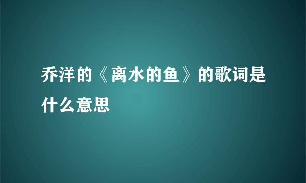 乔洋的《离水的鱼》的歌词是什么意思