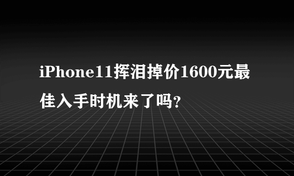 iPhone11挥泪掉价1600元最佳入手时机来了吗？