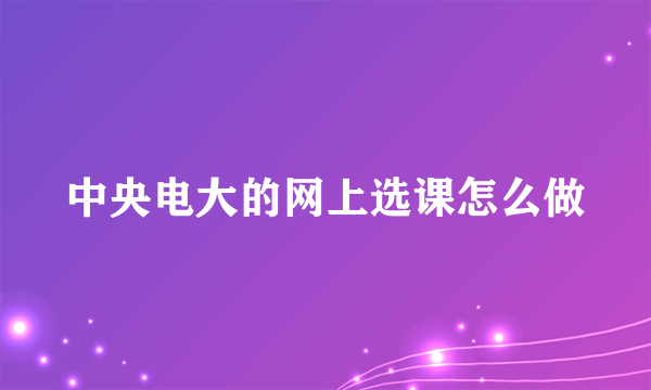 中央电大的网上选课怎么做