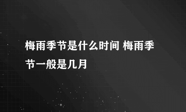 梅雨季节是什么时间 梅雨季节一般是几月