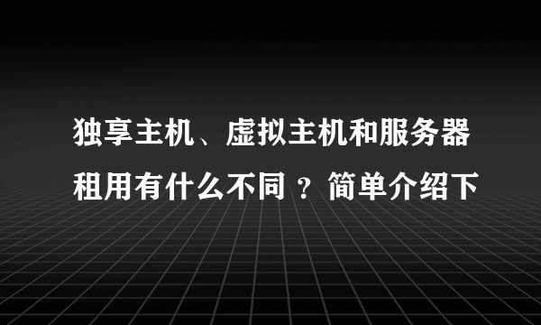 独享主机、虚拟主机和服务器租用有什么不同 ？简单介绍下