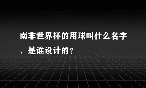 南非世界杯的用球叫什么名字，是谁设计的？