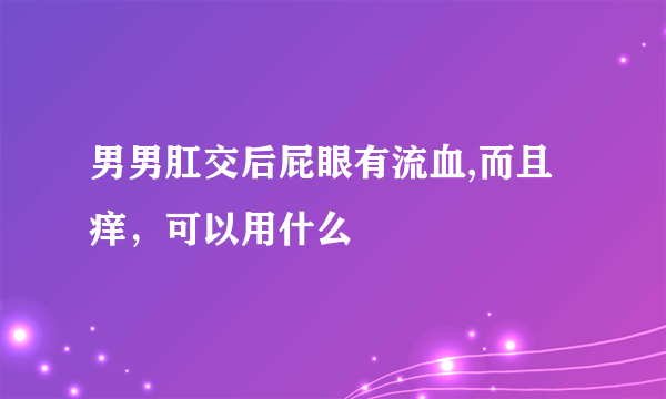 男男肛交后屁眼有流血,而且痒，可以用什么