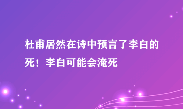 杜甫居然在诗中预言了李白的死！李白可能会淹死