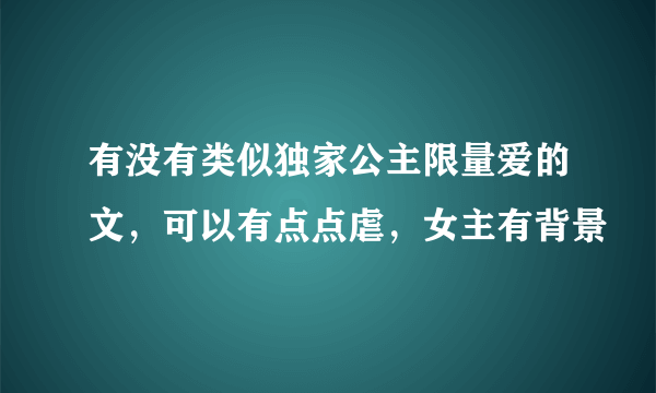 有没有类似独家公主限量爱的文，可以有点点虐，女主有背景