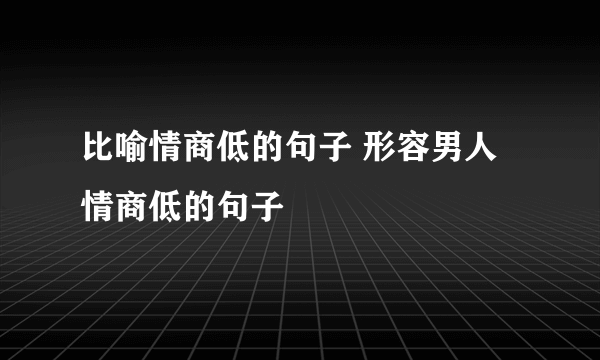 比喻情商低的句子 形容男人情商低的句子