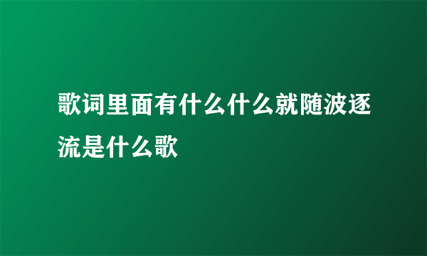 歌词里面有什么什么就随波逐流是什么歌