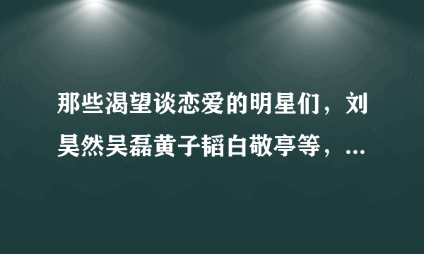 那些渴望谈恋爱的明星们，刘昊然吴磊黄子韬白敬亭等，你最看好谁