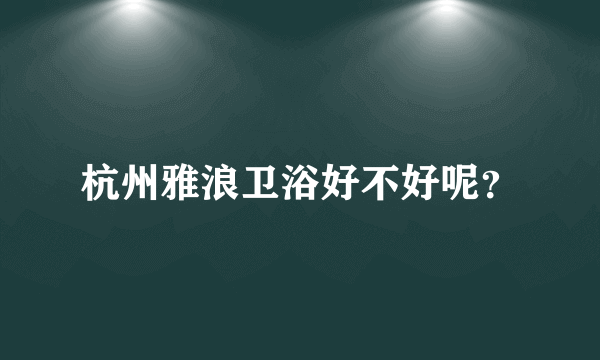 杭州雅浪卫浴好不好呢？