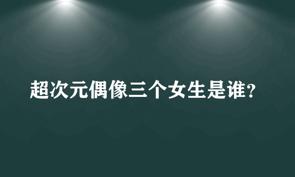 超次元偶像三个女生是谁？