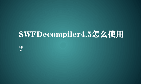 SWFDecompiler4.5怎么使用？