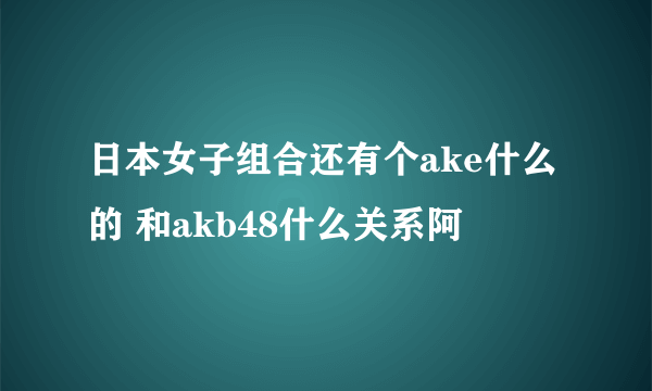 日本女子组合还有个ake什么的 和akb48什么关系阿