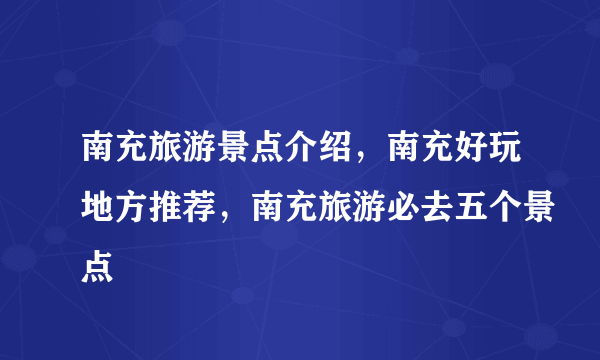 南充旅游景点介绍，南充好玩地方推荐，南充旅游必去五个景点