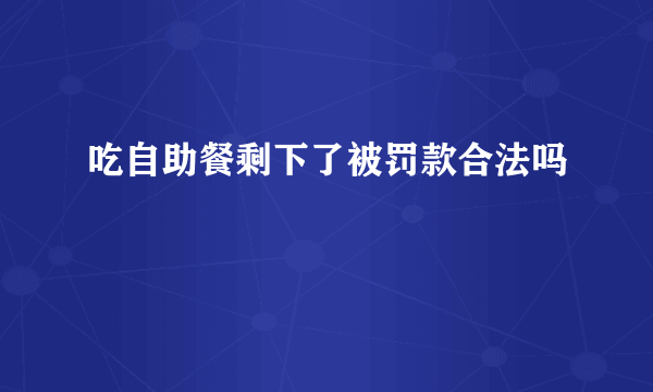 吃自助餐剩下了被罚款合法吗