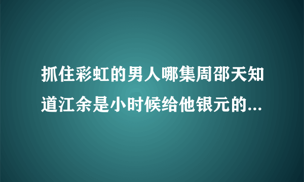 抓住彩虹的男人哪集周邵天知道江余是小时候给他银元的人？拜托拜托！