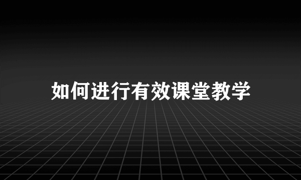 如何进行有效课堂教学