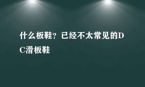 什么板鞋？已经不太常见的DC滑板鞋