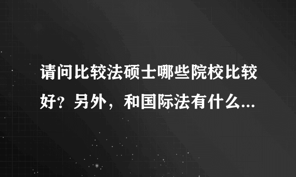 请问比较法硕士哪些院校比较好？另外，和国际法有什么异同呢？谢谢