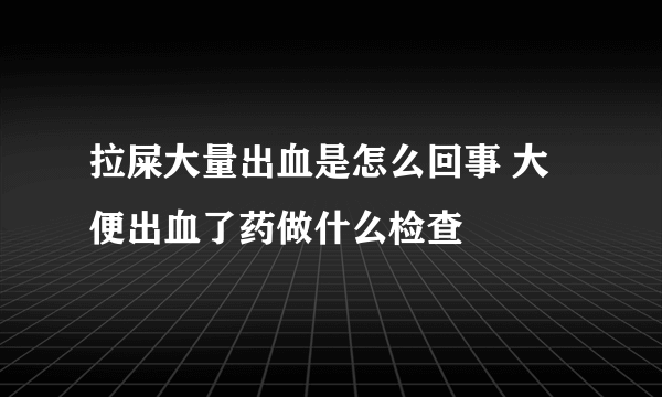 拉屎大量出血是怎么回事 大便出血了药做什么检查