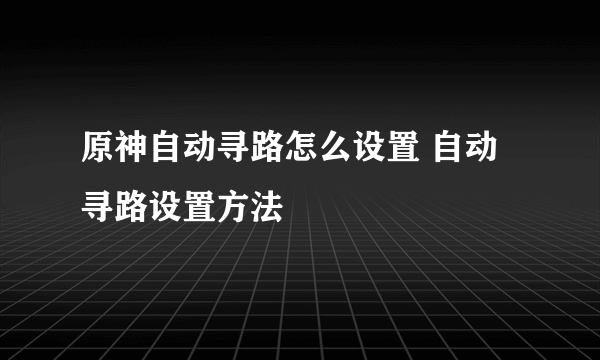 原神自动寻路怎么设置 自动寻路设置方法