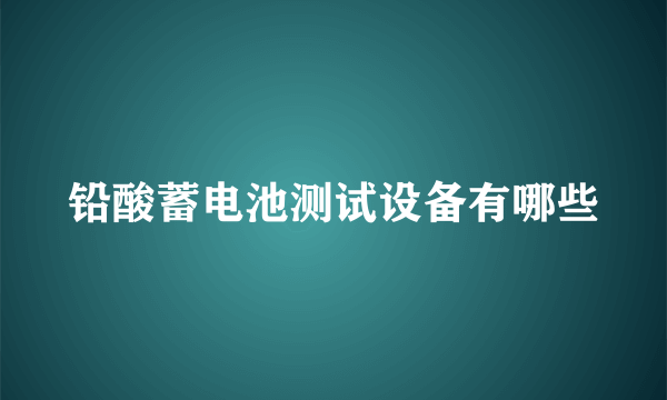 铅酸蓄电池测试设备有哪些