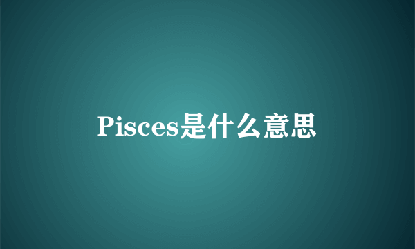 Pisces是什么意思