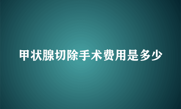 甲状腺切除手术费用是多少