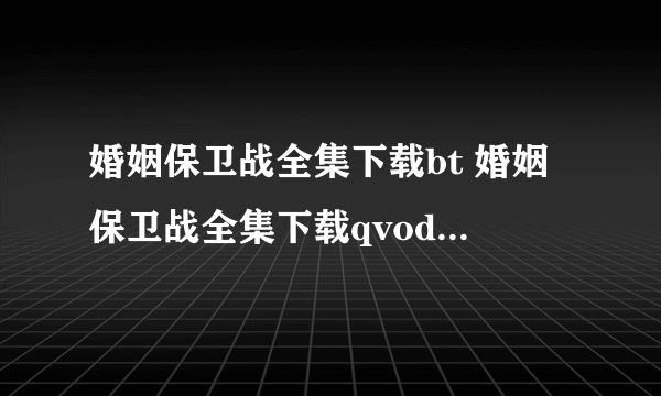 婚姻保卫战全集下载bt 婚姻保卫战全集下载qvod 婚姻保卫战全集下载高清 婚姻保卫战全集下载迅雷