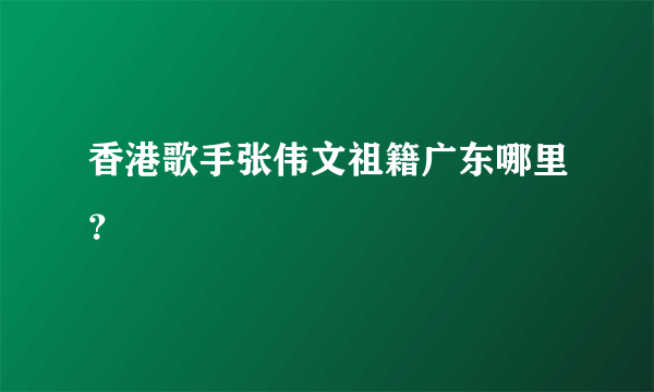 香港歌手张伟文祖籍广东哪里？