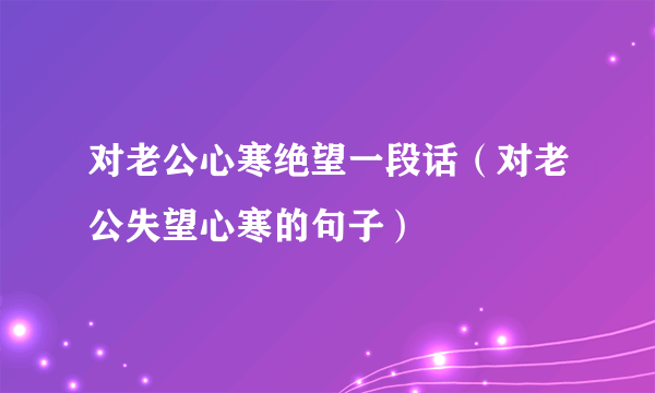 对老公心寒绝望一段话（对老公失望心寒的句子）