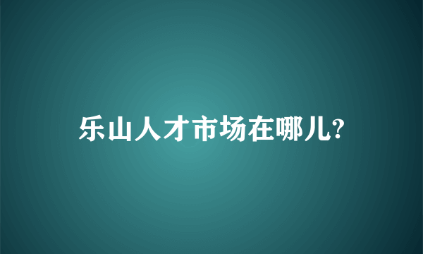 乐山人才市场在哪儿?