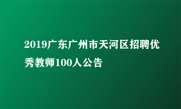 2019广东广州市天河区招聘优秀教师100人公告