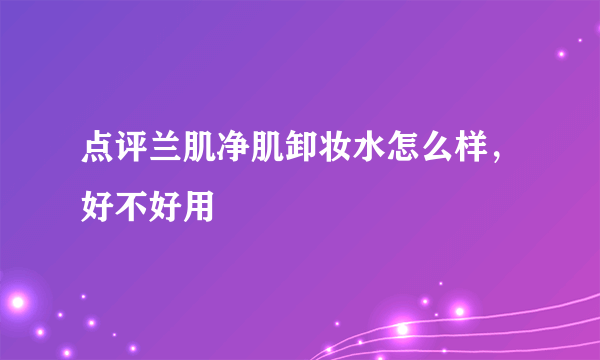 点评兰肌净肌卸妆水怎么样，好不好用