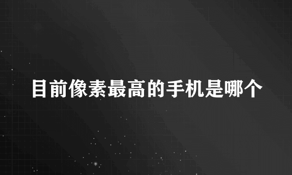 目前像素最高的手机是哪个