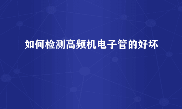 如何检测高频机电子管的好坏