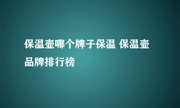 保温壶哪个牌子保温 保温壶品牌排行榜