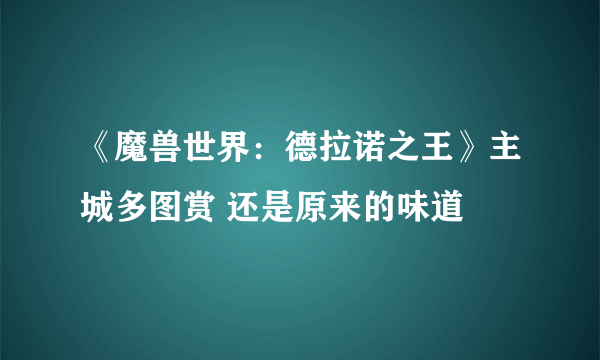 《魔兽世界：德拉诺之王》主城多图赏 还是原来的味道