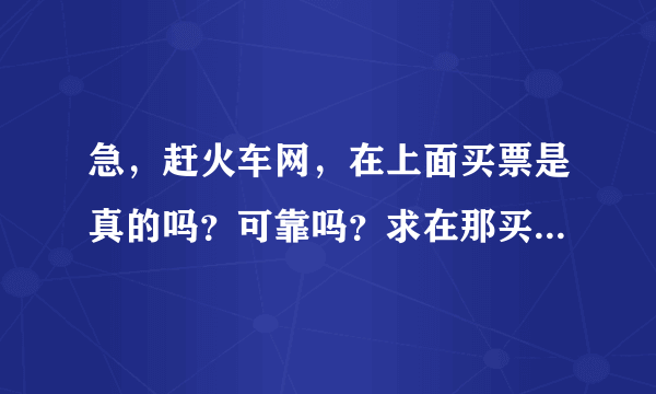 急，赶火车网，在上面买票是真的吗？可靠吗？求在那买过车票的人回答~