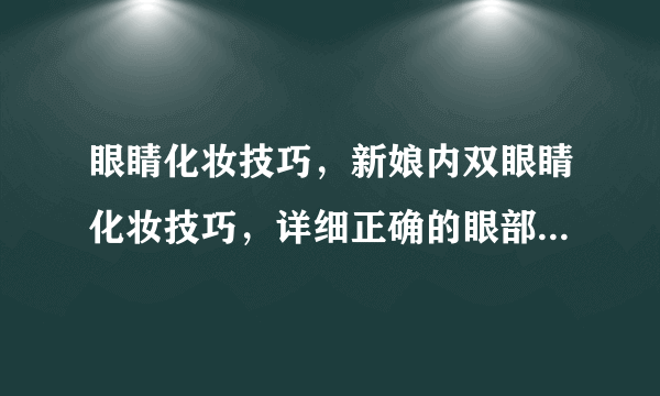 眼睛化妆技巧，新娘内双眼睛化妆技巧，详细正确的眼部化妆步骤，九步彩妆技巧