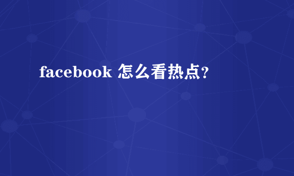 facebook 怎么看热点？