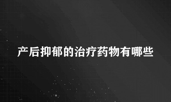 产后抑郁的治疗药物有哪些