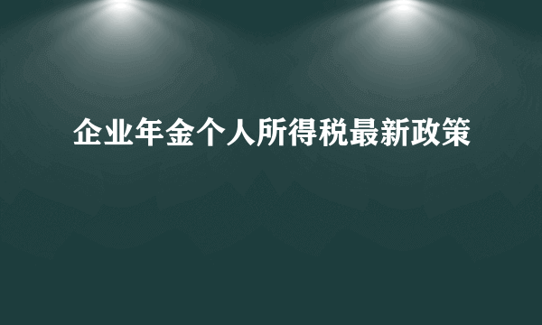 企业年金个人所得税最新政策