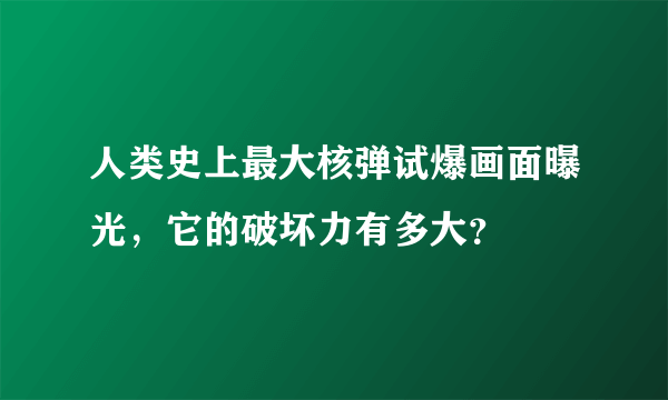 人类史上最大核弹试爆画面曝光，它的破坏力有多大？