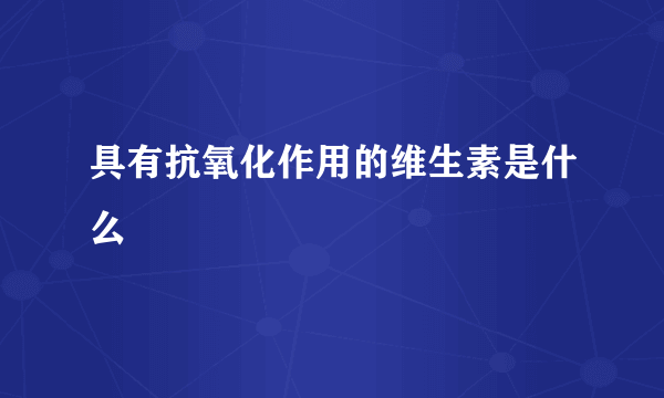 具有抗氧化作用的维生素是什么