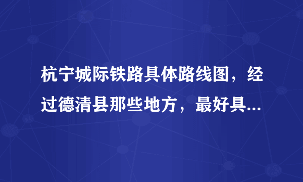 杭宁城际铁路具体路线图，经过德清县那些地方，最好具体点，什么时候开始建