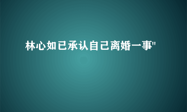 林心如已承认自己离婚一事