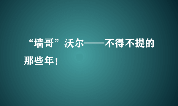 “墙哥”沃尔——不得不提的那些年！